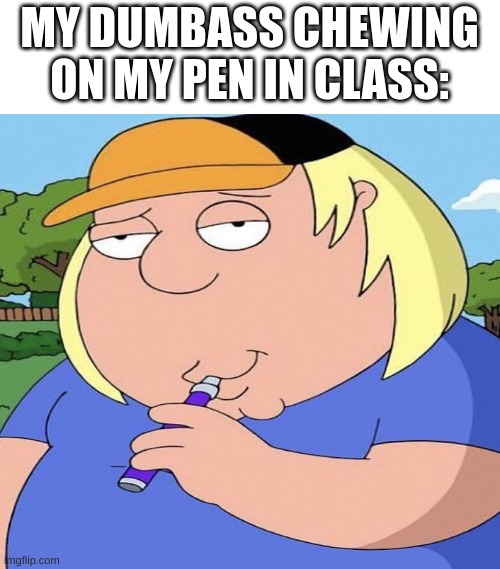Chris Vaping | MY DUMBASS CHEWING ON MY PEN IN CLASS: | image tagged in chris vaping | made w/ Imgflip meme maker