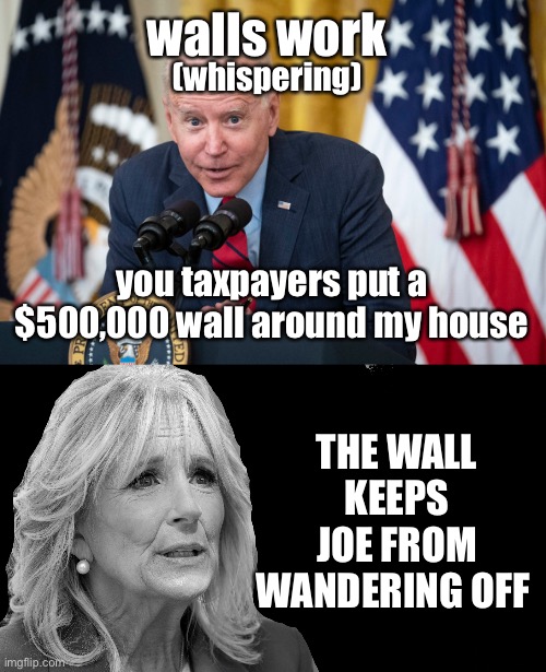 walls work you taxpayers put a $500,000 wall around my house (whispering) THE WALL KEEPS JOE FROM WANDERING OFF | image tagged in biden whisper,random thoughts jill biden | made w/ Imgflip meme maker