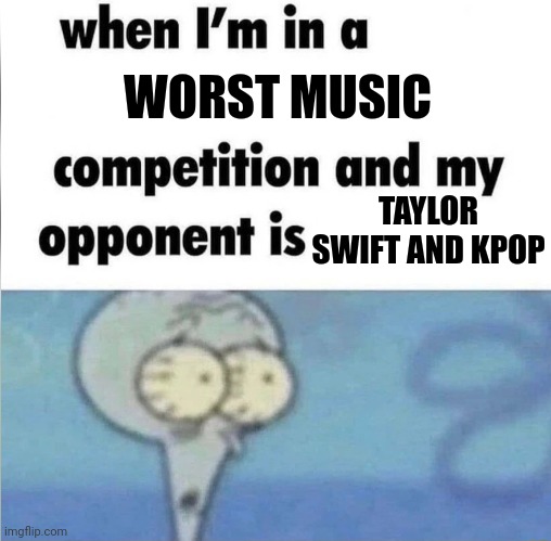 im toast | WORST MUSIC; TAYLOR SWIFT AND KPOP | image tagged in whe i'm in a competition and my opponent is,taylor swift,kpop | made w/ Imgflip meme maker