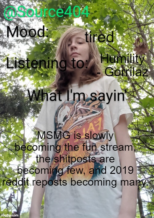 Source's temp | tired; Humility - Gorrilaz; MSMG is slowly becoming the fun stream, the shitposts are becoming few, and 2019 reddit reposts becoming many. | image tagged in source's temp | made w/ Imgflip meme maker