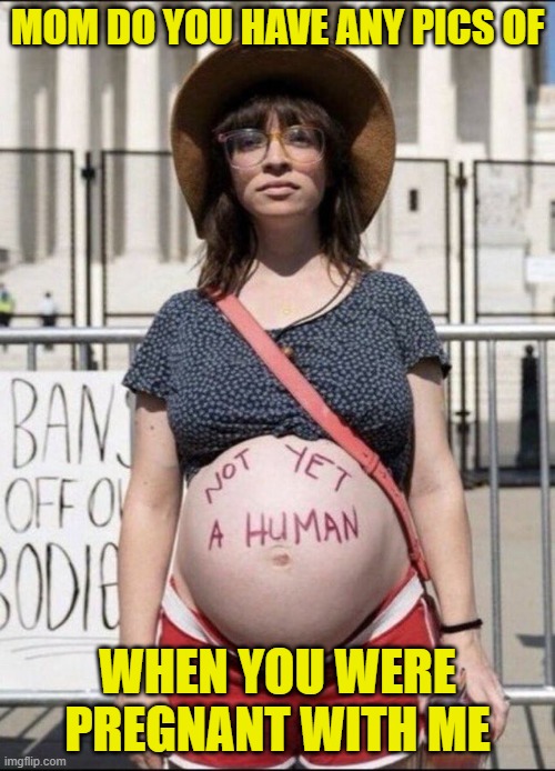 Mother of the Year | MOM DO YOU HAVE ANY PICS OF; WHEN YOU WERE PREGNANT WITH ME | image tagged in mom,mother,mothers,abortion,abortion is murder,pro choice | made w/ Imgflip meme maker