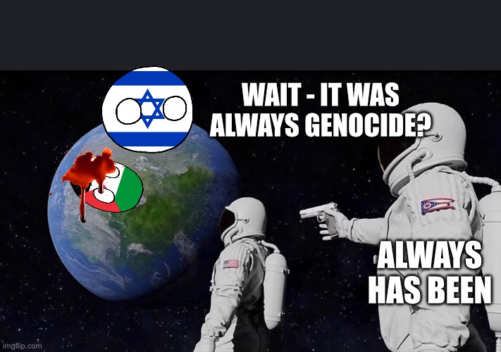 astronaut meme always has been template | WAIT - IT WAS ALWAYS GENOCIDE? ALWAYS HAS BEEN | image tagged in astronaut meme always has been template | made w/ Imgflip meme maker