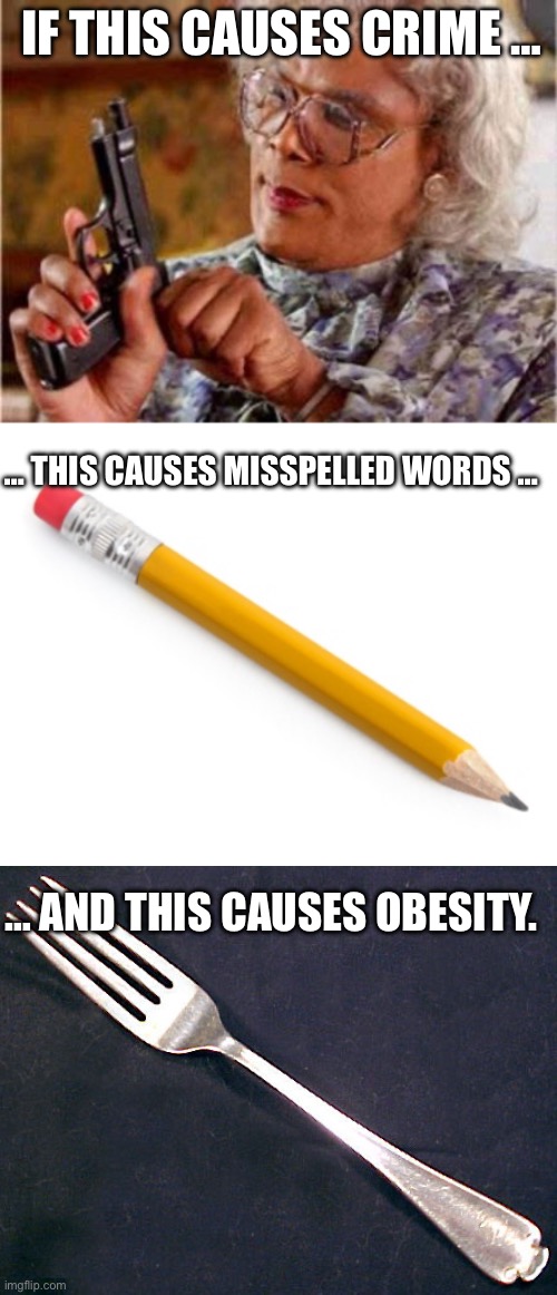 IF THIS CAUSES CRIME …; … THIS CAUSES MISSPELLED WORDS …; … AND THIS CAUSES OBESITY. | image tagged in madea,pencil,fork | made w/ Imgflip meme maker