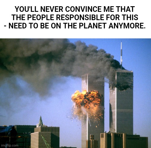 911 9/11 twin towers impact | YOU'LL NEVER CONVINCE ME THAT THE PEOPLE RESPONSIBLE FOR THIS - NEED TO BE ON THE PLANET ANYMORE. | image tagged in 911 9/11 twin towers impact | made w/ Imgflip meme maker