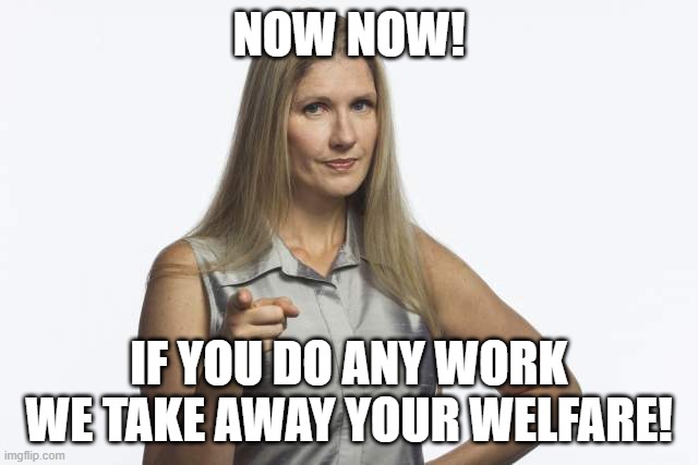 scolding mom | NOW NOW! IF YOU DO ANY WORK WE TAKE AWAY YOUR WELFARE! | image tagged in scolding mom | made w/ Imgflip meme maker
