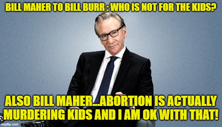 Smoke another Joint Bill Maher | BILL MAHER TO BILL BURR : WHO IS NOT FOR THE KIDS? ALSO BILL MAHER...ABORTION IS ACTUALLY MURDERING KIDS AND I AM OK WITH THAT! | image tagged in bill maher,bill burr,abortion,palestine,israel,genocide | made w/ Imgflip meme maker