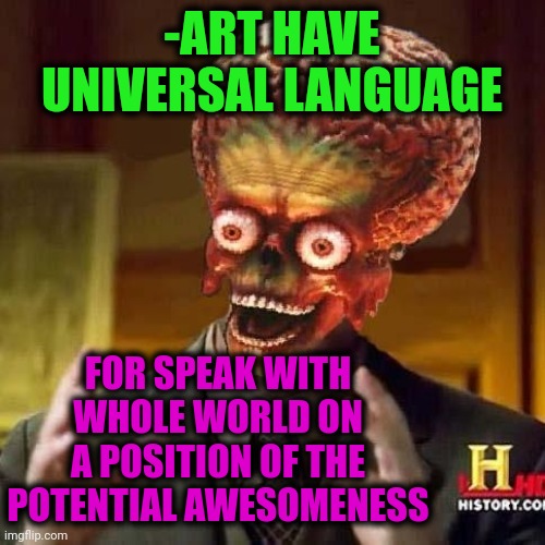 -Trust my words. I'm an artist. | -ART HAVE UNIVERSAL LANGUAGE; FOR SPEAK WITH WHOLE WORLD ON A POSITION OF THE POTENTIAL AWESOMENESS | image tagged in aliens 6,artistic,art,he is speaking the language of the gods,world cup,awesomeness | made w/ Imgflip meme maker