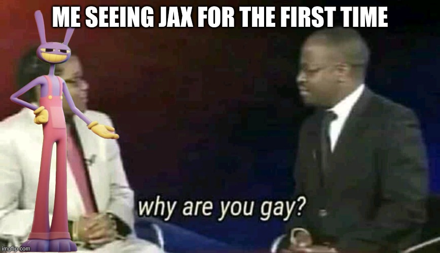 Why are you gay? | ME SEEING JAX FOR THE FIRST TIME | image tagged in why are you gay | made w/ Imgflip meme maker