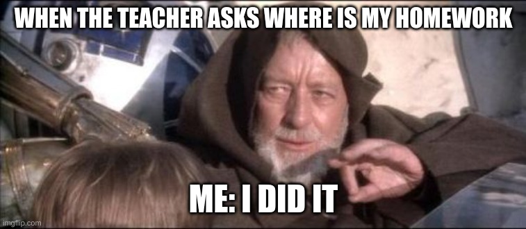 Um The Homework????? | WHEN THE TEACHER ASKS WHERE IS MY HOMEWORK; ME: I DID IT | image tagged in memes,these aren't the droids you were looking for | made w/ Imgflip meme maker