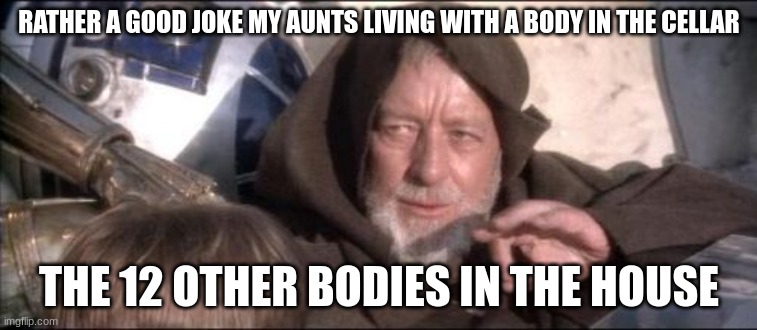 These Aren't The Droids You Were Looking For | RATHER A GOOD JOKE MY AUNTS LIVING WITH A BODY IN THE CELLAR; THE 12 OTHER BODIES IN THE HOUSE | image tagged in memes,these aren't the droids you were looking for | made w/ Imgflip meme maker