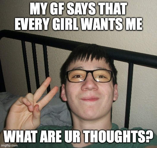 face reveal cus y not | MY GF SAYS THAT EVERY GIRL WANTS ME; WHAT ARE UR THOUGHTS? | image tagged in face reveal | made w/ Imgflip meme maker