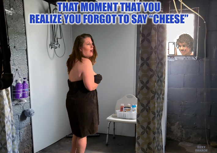 SAY “CHEESE” | THAT MOMENT THAT YOU REALIZE YOU FORGOT TO SAY “CHEESE” | image tagged in caught naked,shower,towel,sexy woman,peeped | made w/ Imgflip meme maker