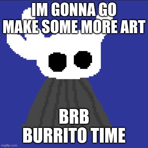 clueless blob | IM GONNA GO MAKE SOME MORE ART; BRB
BURRITO TIME | image tagged in clueless blob | made w/ Imgflip meme maker
