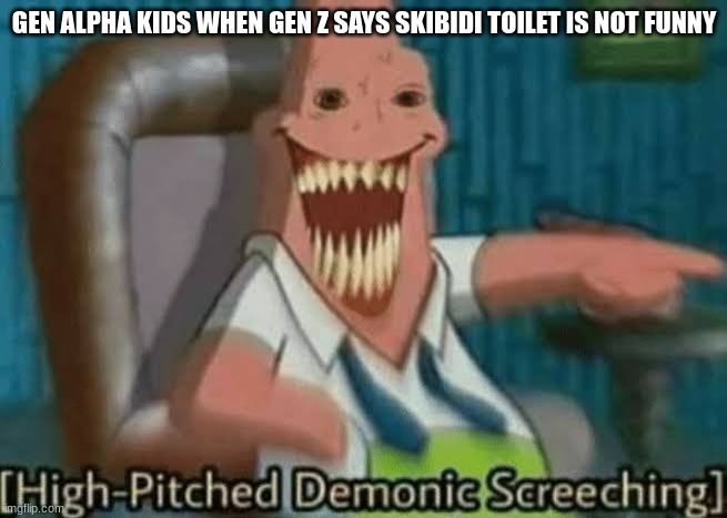 High-Pitched Demonic Screeching | GEN ALPHA KIDS WHEN GEN Z SAYS SKIBIDI TOILET IS NOT FUNNY | image tagged in high-pitched demonic screeching | made w/ Imgflip meme maker