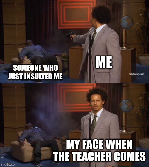 FR | ME; SOMEONE WHO JUST INSULTED ME; MY FACE WHEN THE TEACHER COMES | image tagged in memes,who killed hannibal | made w/ Imgflip meme maker