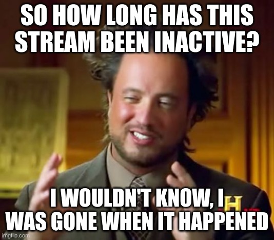 Ancient Aliens Meme | SO HOW LONG HAS THIS STREAM BEEN INACTIVE? I WOULDN'T KNOW, I WAS GONE WHEN IT HAPPENED | image tagged in memes,ancient aliens | made w/ Imgflip meme maker