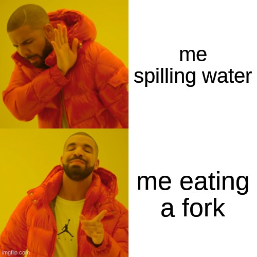 Drake Hotline Bling | me spilling water; me eating a fork | image tagged in memes,drake hotline bling | made w/ Imgflip meme maker