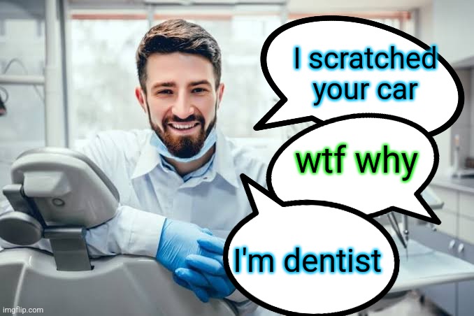I scratched your car; wtf why; I'm dentist | made w/ Imgflip meme maker