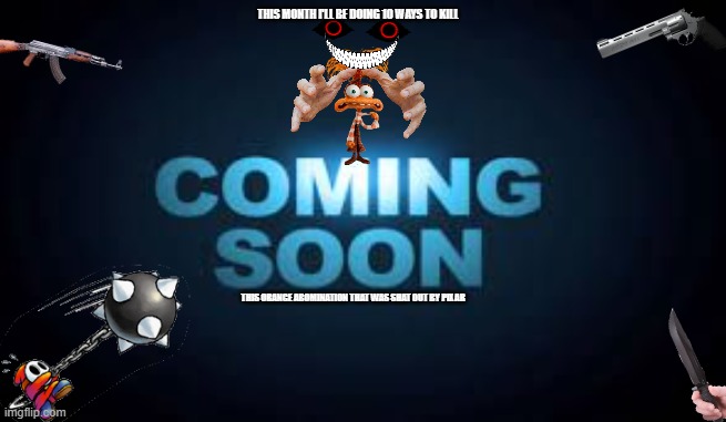 10 ways to kill the worst pixar character ever created | THIS MONTH I'LL BE DOING 10 WAYS TO KILL; THIS ORANGE ABOMINATION THAT WAS SHAT OUT BY PIXAR | image tagged in coming soon,sneak peek | made w/ Imgflip meme maker