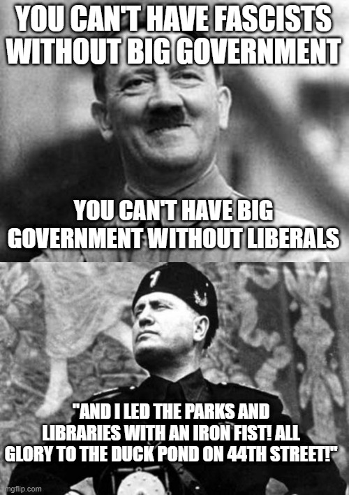 YOU CAN'T HAVE FASCISTS WITHOUT BIG GOVERNMENT; YOU CAN'T HAVE BIG GOVERNMENT WITHOUT LIBERALS; "AND I LED THE PARKS AND LIBRARIES WITH AN IRON FIST! ALL GLORY TO THE DUCK POND ON 44TH STREET!" | image tagged in hitler smile,mussolini | made w/ Imgflip meme maker