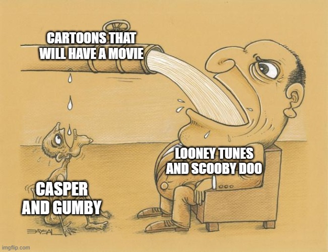 hey hollywood how about instead of milking shit like looney tunes why not give either casper and gumby a new movie | CARTOONS THAT WILL HAVE A MOVIE; LOONEY TUNES AND SCOOBY DOO; CASPER AND GUMBY | image tagged in greedy pipe man,public service announcement,casper the friendly ghost,gumby | made w/ Imgflip meme maker