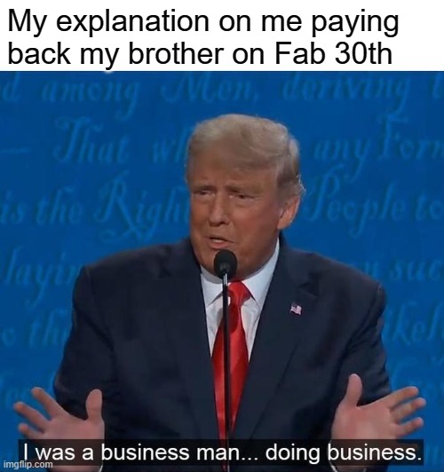 I was just doing smart buissness | My explanation on me paying back my brother on Fab 30th | image tagged in i was a businessman doing business,funny,memes | made w/ Imgflip meme maker