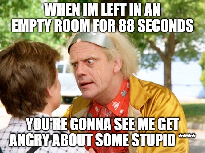 back to the future | WHEN IM LEFT IN AN EMPTY ROOM FOR 88 SECONDS YOU'RE GONNA SEE ME GET ANGRY ABOUT SOME STUPID **** | image tagged in back to the future | made w/ Imgflip meme maker