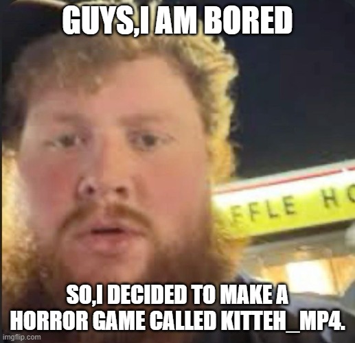 caseoh waffle house | GUYS,I AM BORED; SO,I DECIDED TO MAKE A HORROR GAME CALLED KITTEH_MP4. | image tagged in caseoh waffle house | made w/ Imgflip meme maker