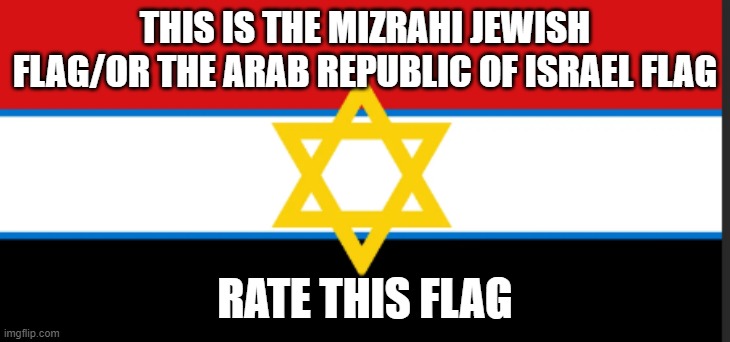 Rate this masterpeice | THIS IS THE MIZRAHI JEWISH FLAG/OR THE ARAB REPUBLIC OF ISRAEL FLAG; RATE THIS FLAG | image tagged in israel,jews,israel jews,arab,flag | made w/ Imgflip meme maker