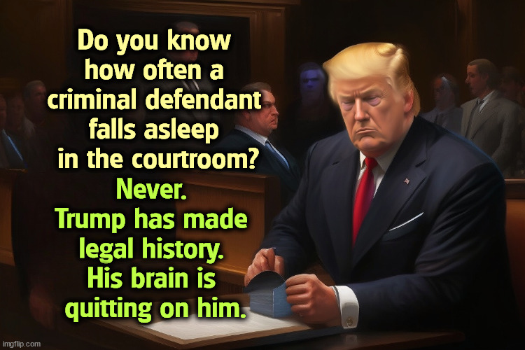 Do you know 
how often a 
criminal defendant 
falls asleep 
in the courtroom? Never. 
Trump has made 
legal history. 
His brain is 
quitting on him. | image tagged in trump,sleep,senile,dementia,courtroom | made w/ Imgflip meme maker