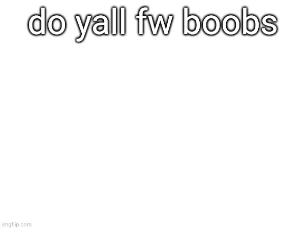 do yall fw boobs | made w/ Imgflip meme maker