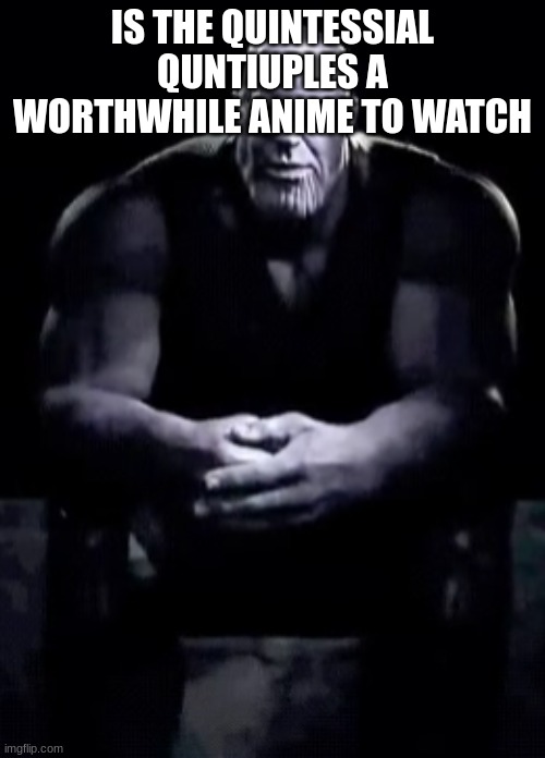 Thanos sitting | IS THE QUINTESSIAL QUNTIUPLES A WORTHWHILE ANIME TO WATCH | image tagged in thanos sitting | made w/ Imgflip meme maker