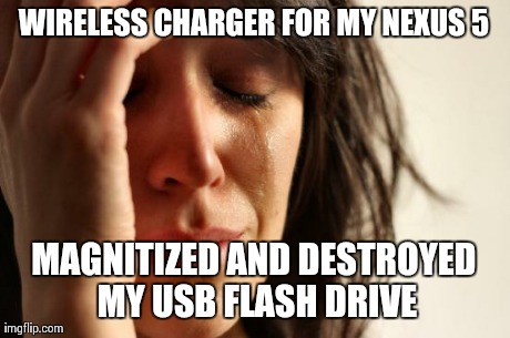 First World Problems Meme | WIRELESS CHARGER FOR MY NEXUS 5 MAGNITIZED AND DESTROYED MY USB FLASH DRIVE | image tagged in memes,first world problems | made w/ Imgflip meme maker