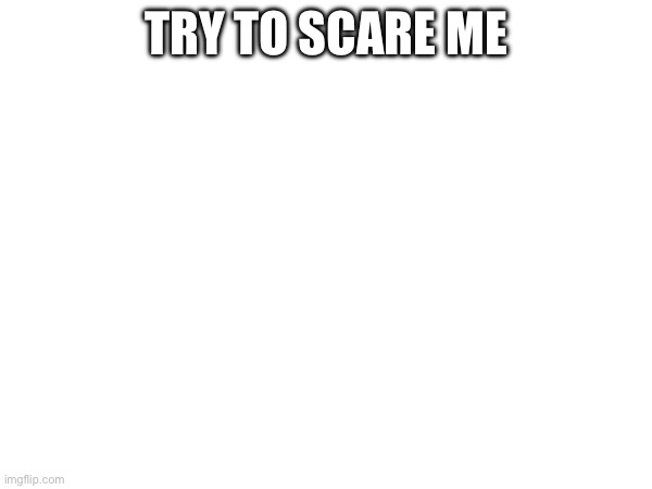 TRY TO SCARE ME | made w/ Imgflip meme maker