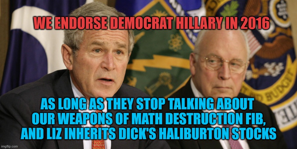 Dick Cheney George W. Bush | WE ENDORSE DEMOCRAT HILLARY IN 2016 AS LONG AS THEY STOP TALKING ABOUT 
OUR WEAPONS OF MATH DESTRUCTION FIB,
AND LIZ INHERITS DICK'S HALIBUR | image tagged in dick cheney george w bush | made w/ Imgflip meme maker