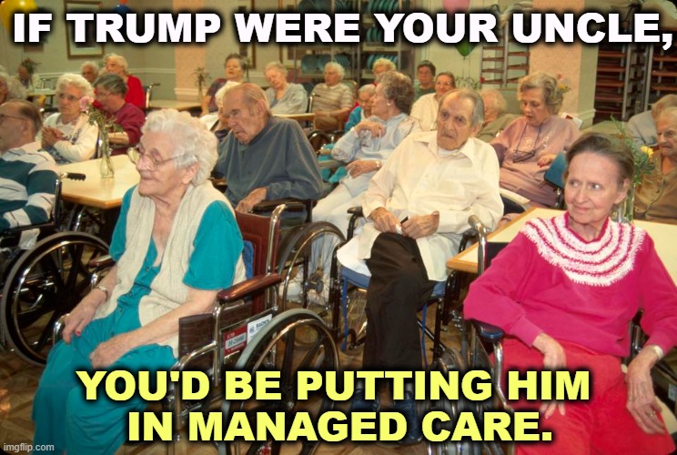 Listen to Trump's rallies. He's totally out of it. | IF TRUMP WERE YOUR UNCLE, YOU'D BE PUTTING HIM 
IN MANAGED CARE. | made w/ Imgflip meme maker