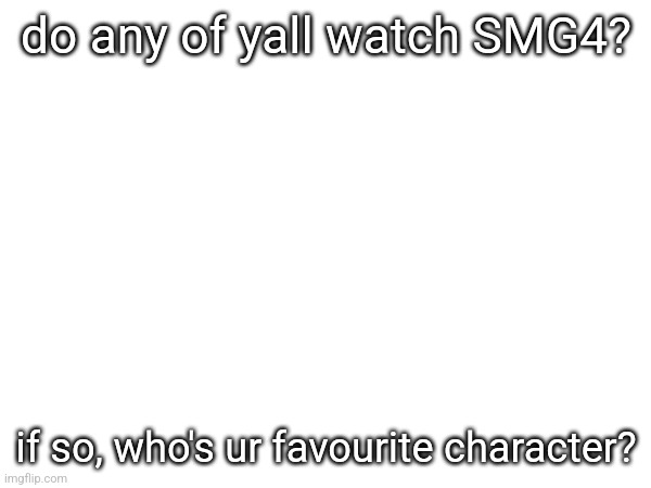mine is either meggy or bob | do any of yall watch SMG4? if so, who's ur favourite character? | made w/ Imgflip meme maker