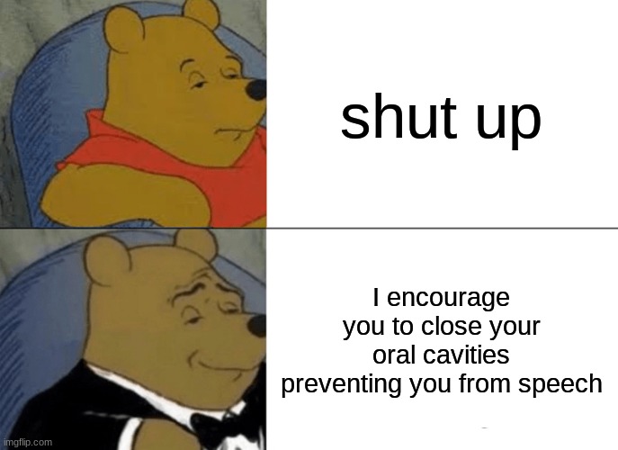 Tuxedo Winnie The Pooh | shut up; I encourage you to close your oral cavities preventing you from speech | image tagged in memes,tuxedo winnie the pooh | made w/ Imgflip meme maker