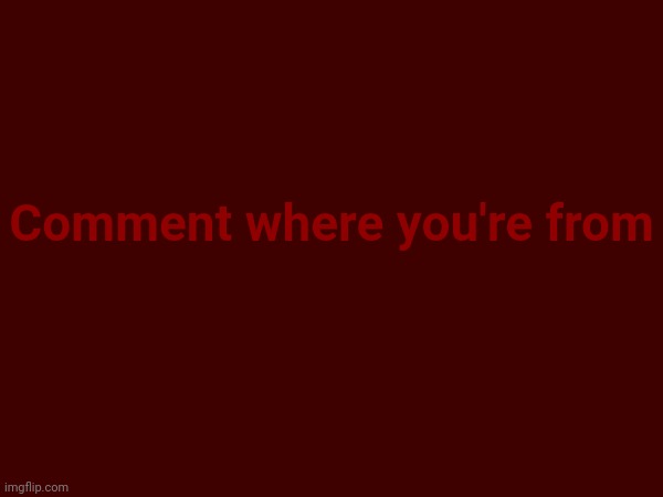 Comment where you're from | made w/ Imgflip meme maker