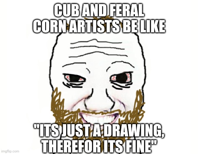 Coomer | CUB AND FERAL CORN ARTISTS BE LIKE "ITS JUST A DRAWING, THEREFOR ITS FINE" | image tagged in coomer | made w/ Imgflip meme maker