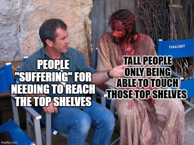 Grocery shopping and supermarkets always like this | TALL PEOPLE ONLY BEING ABLE TO TOUCH THOSE TOP SHELVES; PEOPLE "SUFFERING" FOR NEEDING TO REACH THE TOP SHELVES | image tagged in mel gibson and jesus christ,tall and short,6ft2,vs,5ft11 | made w/ Imgflip meme maker