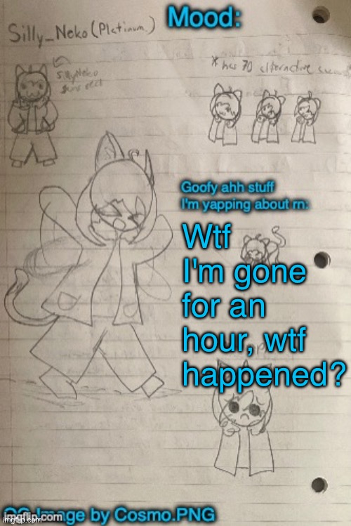 Neko announcement template (Thx Cosmo) | Wtf I'm gone for an hour, wtf happened? | image tagged in neko announcement template thx cosmo | made w/ Imgflip meme maker