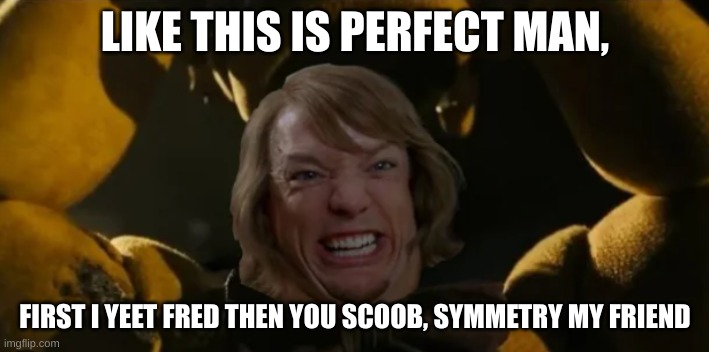 Like Scoob, This is Perfect | LIKE THIS IS PERFECT MAN, FIRST I YEET FRED THEN YOU SCOOB, SYMMETRY MY FRIEND | image tagged in like scoob this is perfect | made w/ Imgflip meme maker