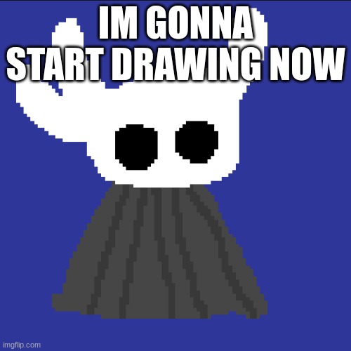 clueless blob | IM GONNA START DRAWING NOW | image tagged in clueless blob | made w/ Imgflip meme maker