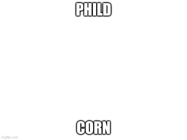 PHILD; CORN | made w/ Imgflip meme maker