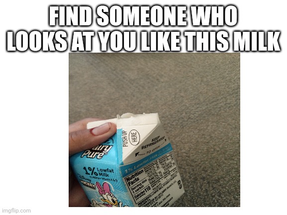 Blank White Template | FIND SOMEONE WHO LOOKS AT YOU LIKE THIS MILK | image tagged in blank white template | made w/ Imgflip meme maker