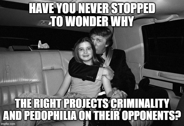 Donald Trump Ivanka | HAVE YOU NEVER STOPPED
TO WONDER WHY THE RIGHT PROJECTS CRIMINALITY AND PEDOPHILIA ON THEIR OPPONENTS? | image tagged in donald trump ivanka | made w/ Imgflip meme maker