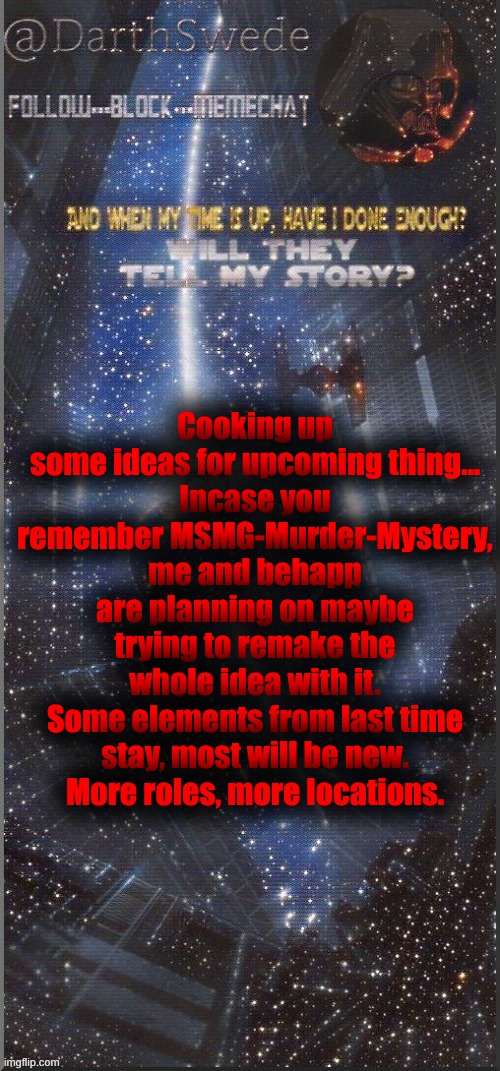 DarthSwede announcement template new | Cooking up some ideas for upcoming thing...
Incase you remember MSMG-Murder-Mystery, me and behapp are planning on maybe trying to remake the whole idea with it.
Some elements from last time stay, most will be new.
More roles, more locations. | image tagged in darthswede announcement template new | made w/ Imgflip meme maker