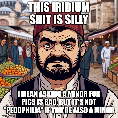 also watch what you're saying so you dont end up begging mods to unban you. | THIS IRIDIUM SHIT IS SILLY; I MEAN ASKING A MINOR FOR PICS IS BAD, BUT IT'S NOT "PEDOPHILIA" IF YOU'RE ALSO A MINOR | image tagged in ai richard | made w/ Imgflip meme maker