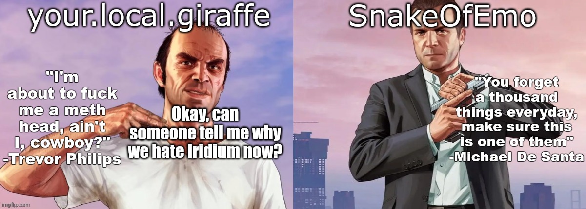 your.local.giraffe and SnakeOfEmo shared announcement template | Okay, can someone tell me why we hate Iridium now? | image tagged in your local giraffe and snakeofemo shared announcement template | made w/ Imgflip meme maker